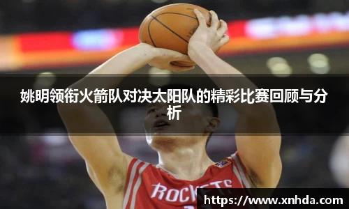 姚明领衔火箭队对决太阳队的精彩比赛回顾与分析
