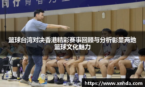 篮球台湾对决香港精彩赛事回顾与分析彰显两地篮球文化魅力
